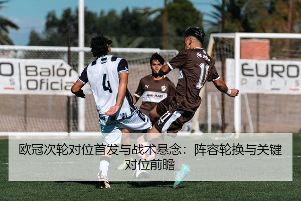 欧冠次轮对位首发与战术悬念：阵容轮换与关键对位前瞻