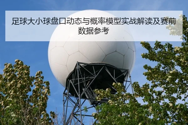 足球大小球盘口动态与概率模型实战解读及赛前数据参考